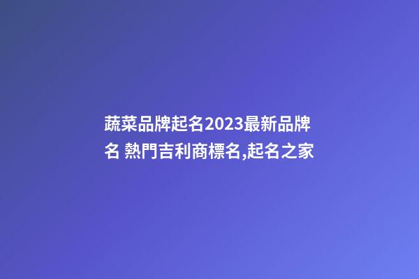 蔬菜品牌起名2023最新品牌名 熱門吉利商標名,起名之家-第1張-商標起名-玄機派